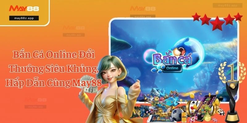 Bắn Cá Online Đổi Thưởng Siêu Khủng, Hấp Dẫn Cùng May88